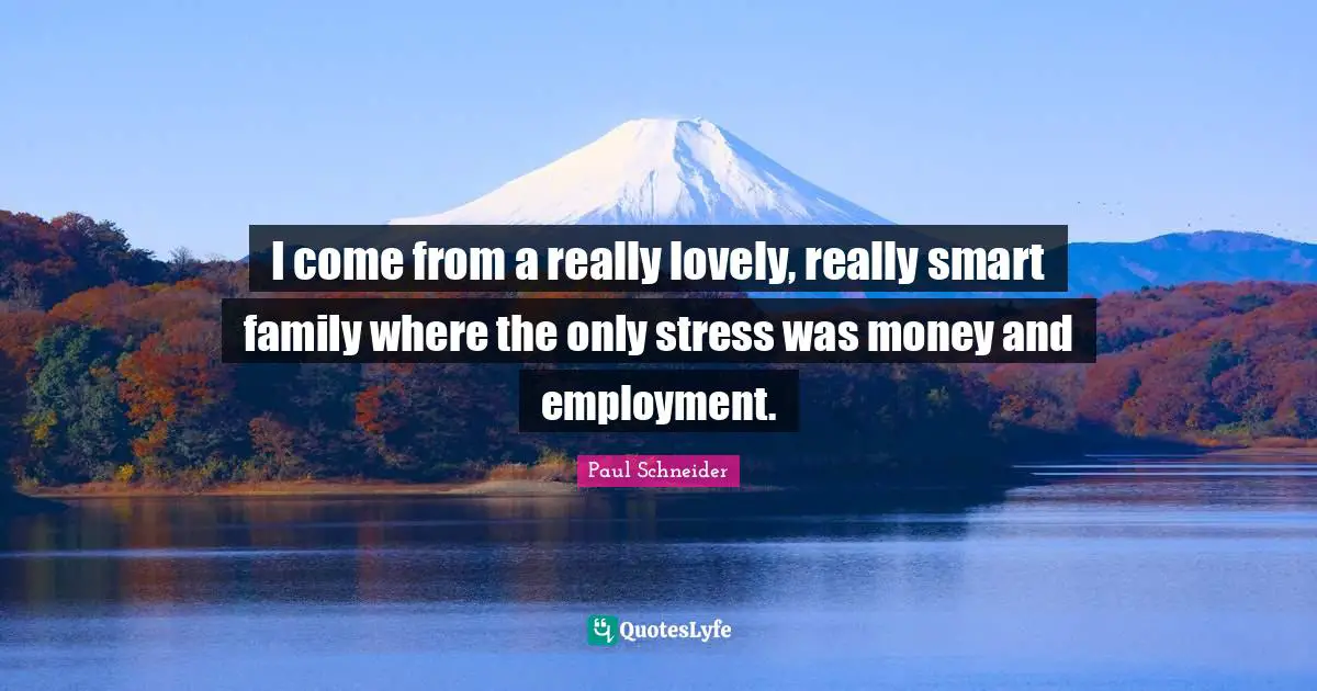 I come from a really lovely, really smart family where the only stress was money and employment.