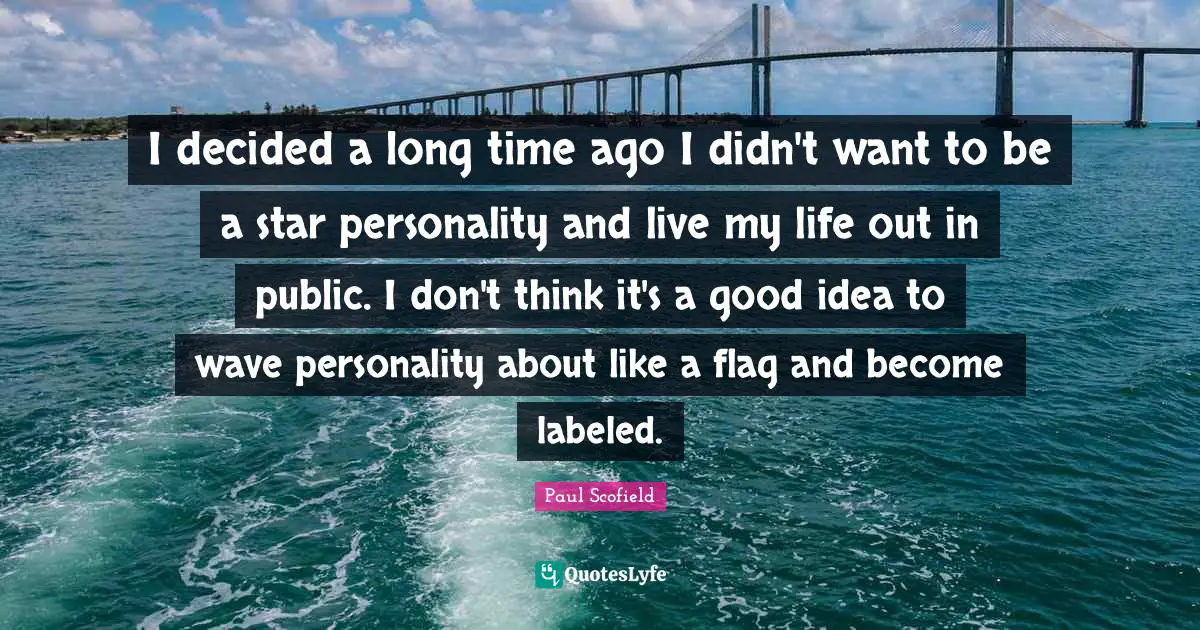 I decided a long time ago I didn't want to be a star personality and live my life out in public. I don't think it's a good idea to wave personality about like a flag and become labeled.