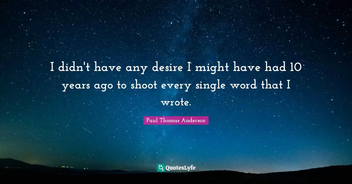 Paul Thomas Anderson Quotes: "I didn't have any desire I might have had 10 years ago to shoot every single word that I wrote."