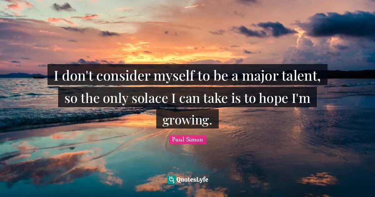 Paul Simon Quotes: "I don't consider myself to be a major talent, so the only solace I can take is to hope I'm growing."