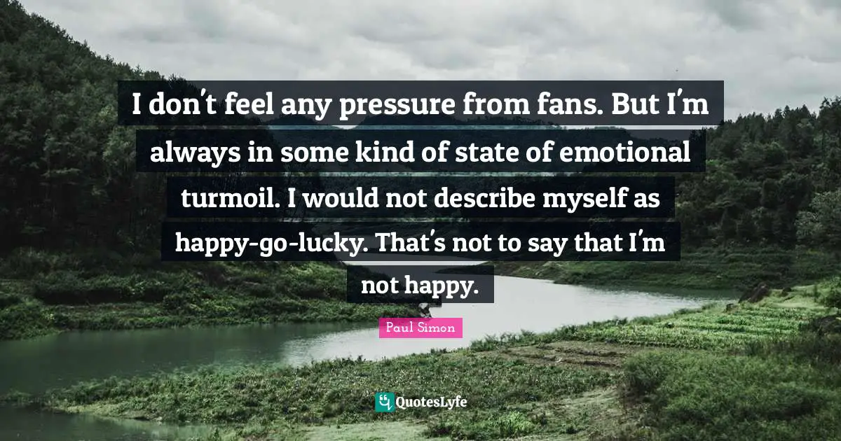 Paul Simon Quotes: "I don't feel any pressure from fans. But I'm always in some kind of state of emotional turmoil. I would not describe myself as happy-go-lucky. That's not to say that I'm not happy."