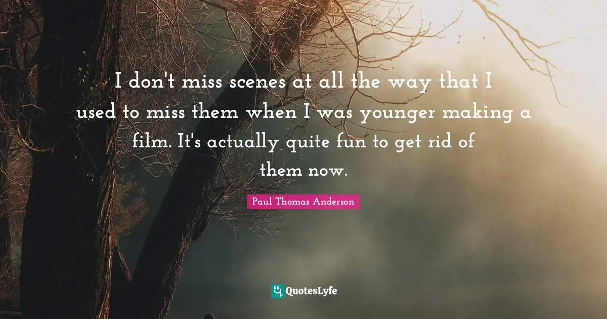 Paul Thomas Anderson Quotes: "I don't miss scenes at all the way that I used to miss them when I was younger making a film. It's actually quite fun to get rid of them now."