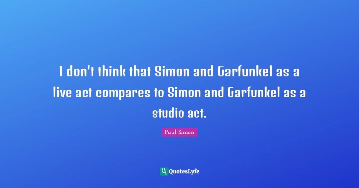 I don't think that Simon and Garfunkel as a live act compares to Simon and Garfunkel as a studio act.