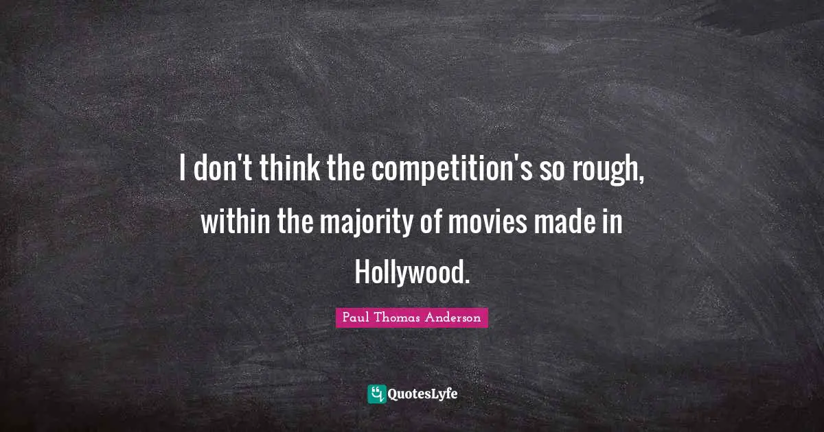 Paul Thomas Anderson Quotes: "I don't think the competition's so rough, within the majority of movies made in Hollywood."