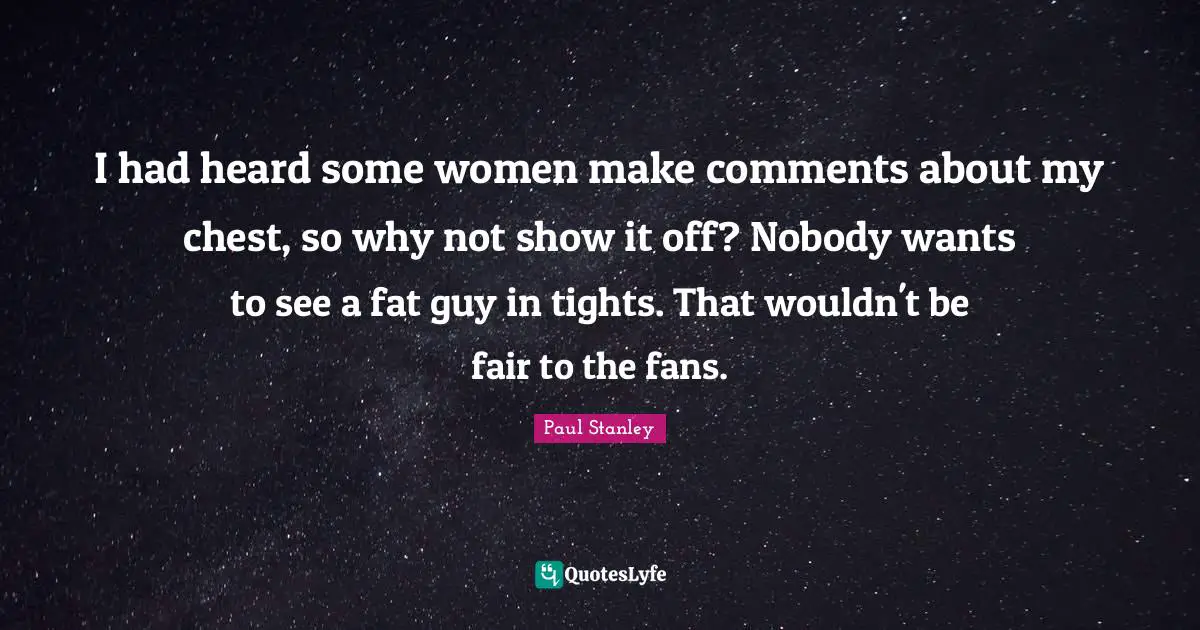 I had heard some women make comments about my chest, so why not show it off? Nobody wants to see a fat guy in tights. That wouldn't be fair to the fans.