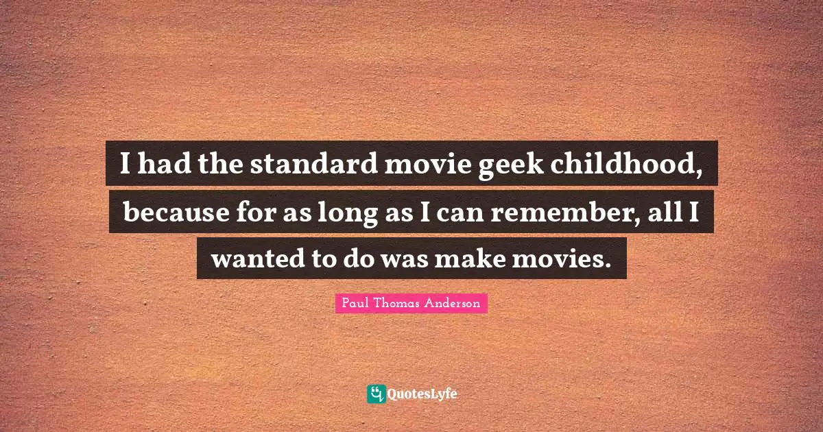 I had the standard movie geek childhood, because for as long as I can remember, all I wanted to do was make movies.