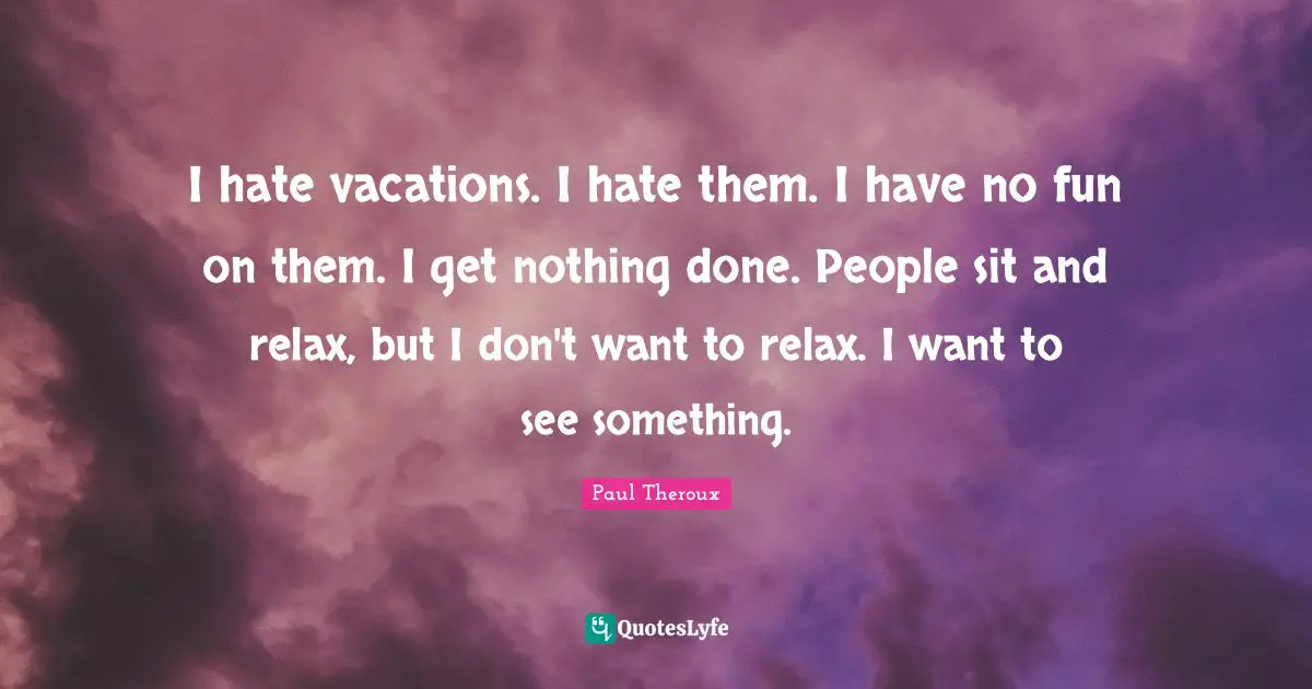 I hate vacations. I hate them. I have no fun on them. I get nothing done. People sit and relax, but I don't want to relax. I want to see something.