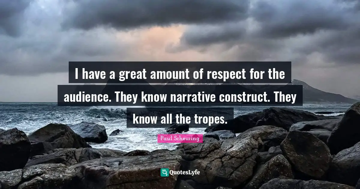 I have a great amount of respect for the audience. They know narrative construct. They know all the tropes.