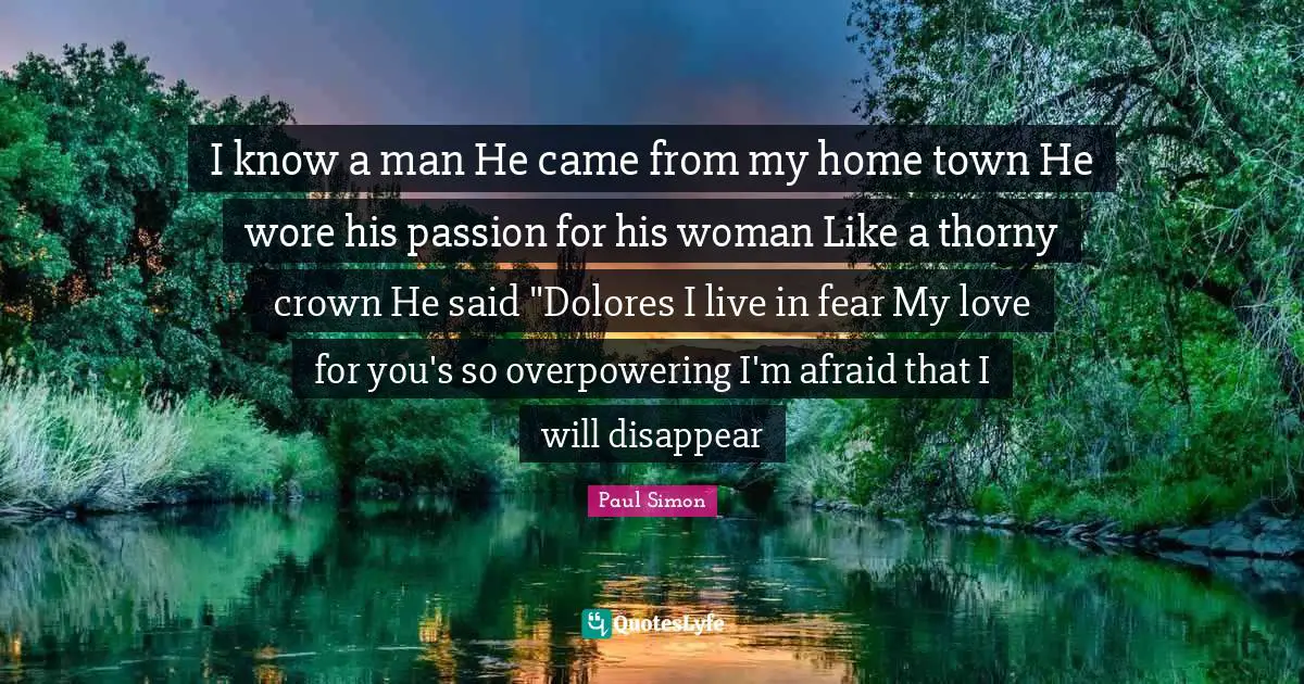 I know a man He came from my home town He wore his passion for his woman Like a thorny crown He said "Dolores I live in fear My love for you's so overpowering I'm afraid that I will disappear