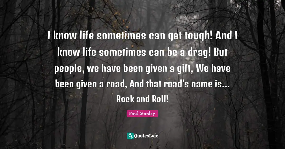 I know life sometimes can get tough! And I know life sometimes can be a drag! But people, we have been given a gift, We have been given a road, And that road's name is... Rock and Roll!