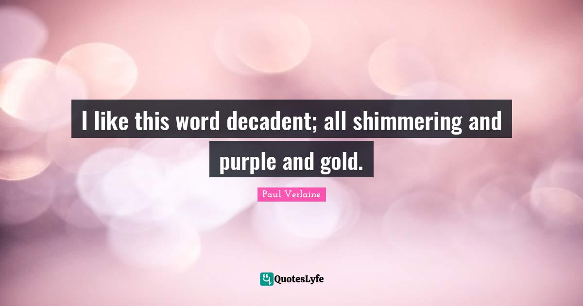 I like this word decadent; all shimmering and purple and gold.