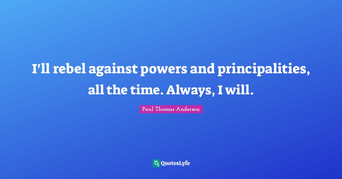 Paul Thomas Anderson Quotes: "I'll rebel against powers and principalities, all the time. Always, I will."