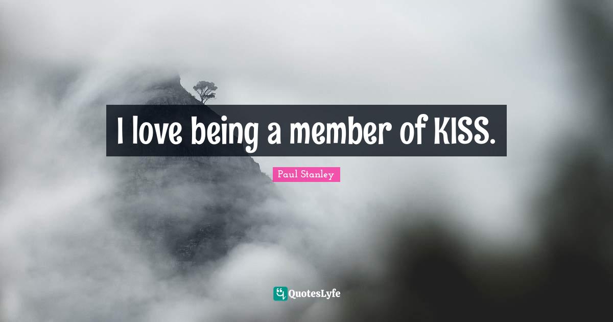 I love being a member of KISS.