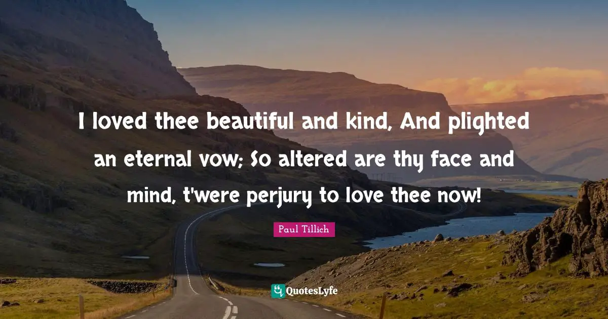 Thee Quotes: "I loved thee beautiful and kind, And plighted an eternal vow; So altered are thy face and mind, t'were perjury to love thee now!"