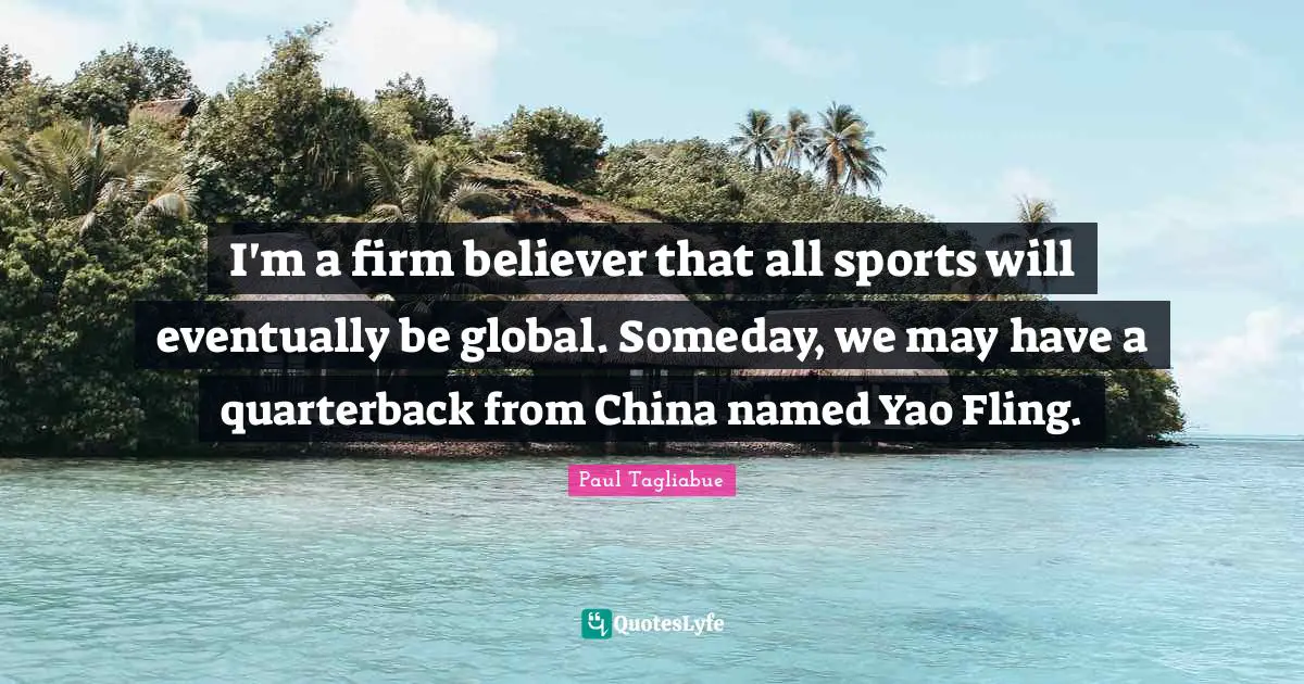 I'm a firm believer that all sports will eventually be global. Someday, we may have a quarterback from China named Yao Fling.