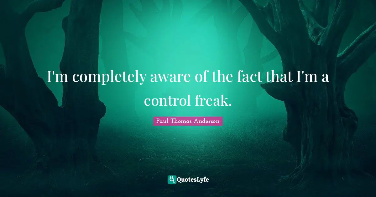 Paul Thomas Anderson Quotes: "I'm completely aware of the fact that I'm a control freak."