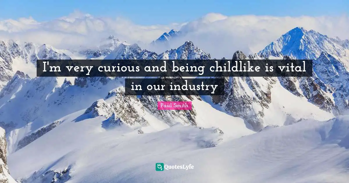 I'm very curious and being childlike is vital in our industry