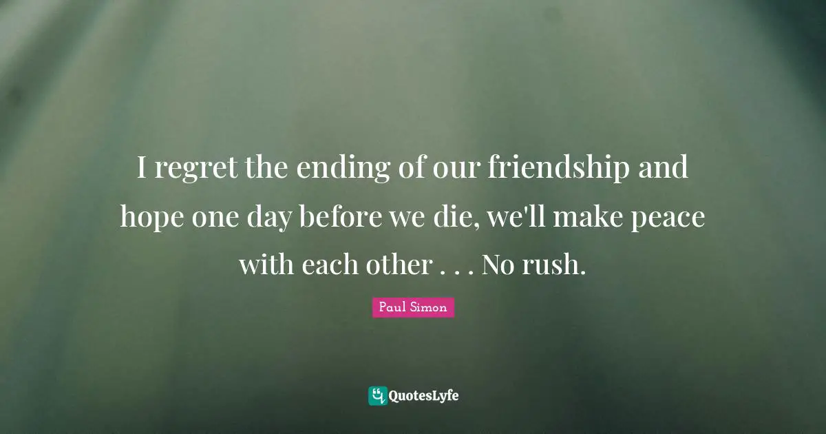 I regret the ending of our friendship and hope one day before we die, we'll make peace with each other . . . No rush.