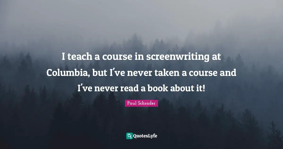 Paul Schrader Quotes: "I teach a course in screenwriting at Columbia, but I've never taken a course and I've never read a book about it!"