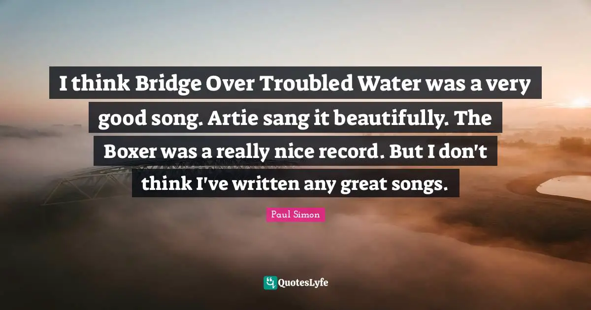 Paul Simon Quotes: "I think Bridge Over Troubled Water was a very good song. Artie sang it beautifully. The Boxer was a really nice record. But I don't think I've written any great songs."
