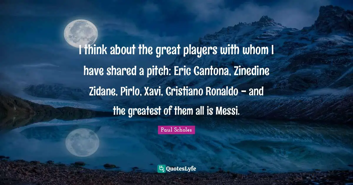 Messi Quotes: "I think about the great players with whom I have shared a pitch: Eric Cantona, Zinedine Zidane, Pirlo, Xavi, Cristiano Ronaldo - and the greatest of them all is Messi."