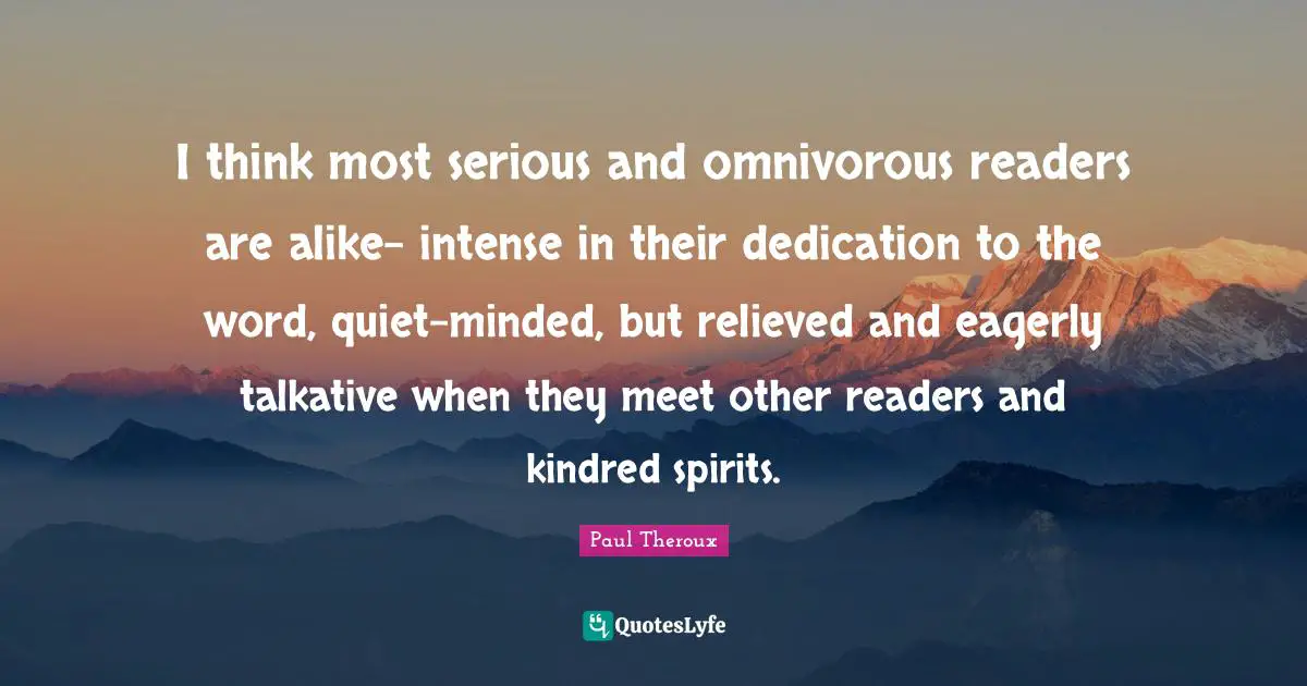 Kindred Quotes: "I think most serious and omnivorous readers are alike- intense in their dedication to the word, quiet-minded, but relieved and eagerly talkative when they meet other readers and kindred spirits."