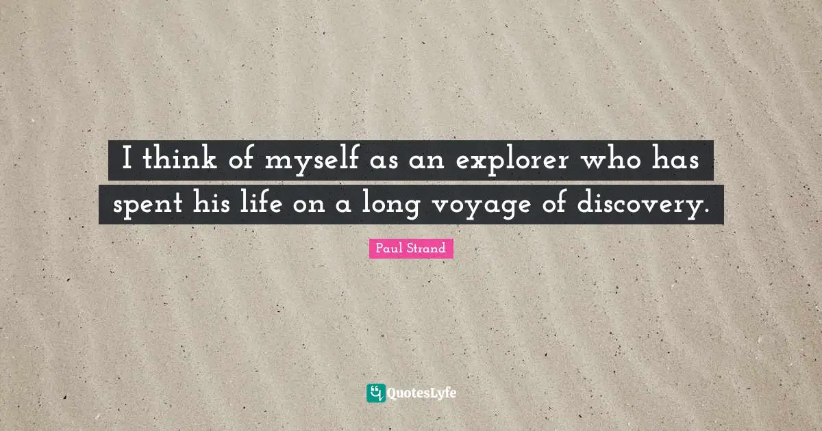 I think of myself as an explorer who has spent his life on a long voyage of discovery.