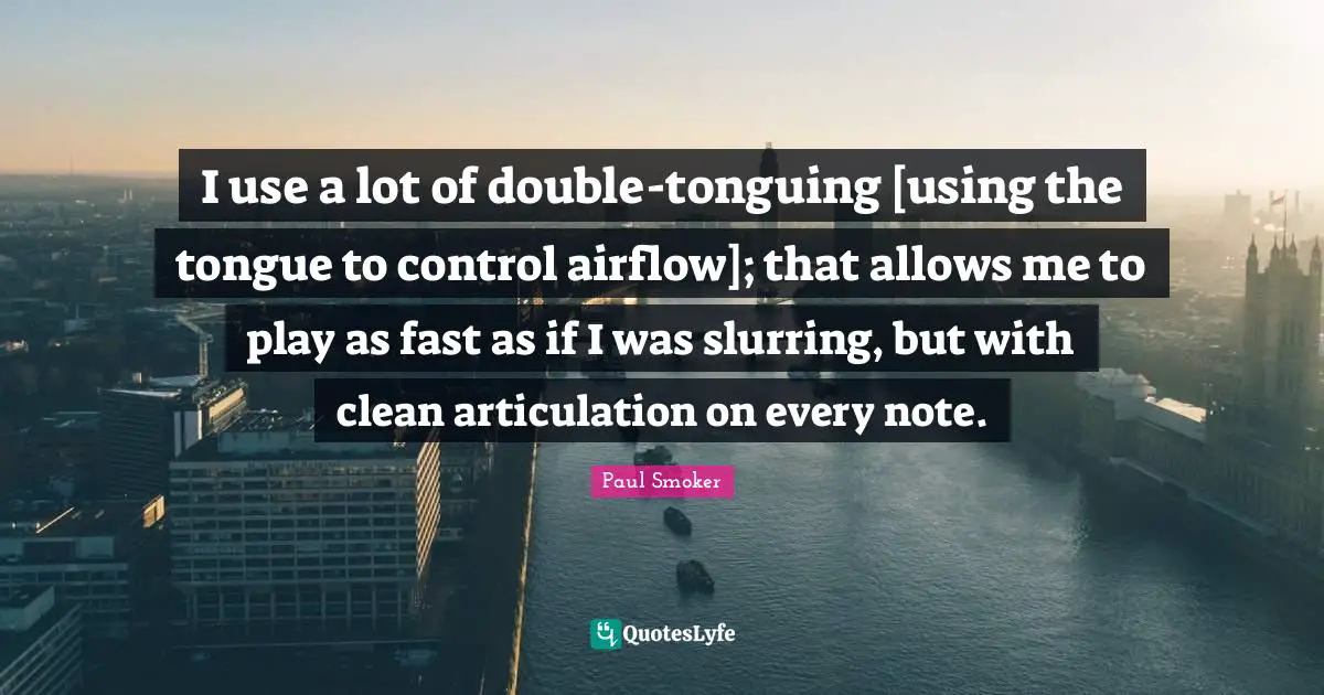 I use a lot of double-tonguing [using the tongue to control airflow]; that allows me to play as fast as if I was slurring, but with clean articulation on every note.