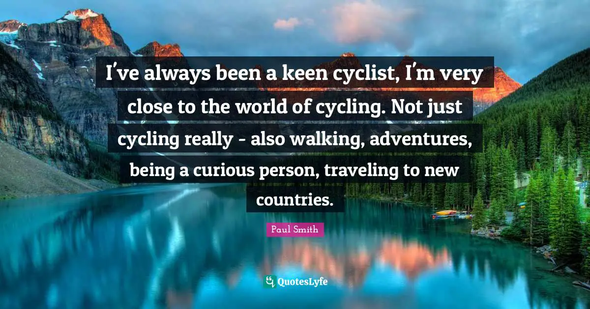 I've always been a keen cyclist, I'm very close to the world of cycling. Not just cycling really - also walking, adventures, being a curious person, traveling to new countries.