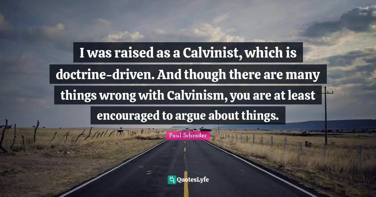 Paul Schrader Quotes: "I was raised as a Calvinist, which is doctrine-driven. And though there are many things wrong with Calvinism, you are at least encouraged to argue about things."