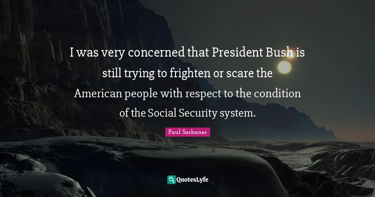 I was very concerned that President Bush is still trying to frighten or scare the American people with respect to the condition of the Social Security system.