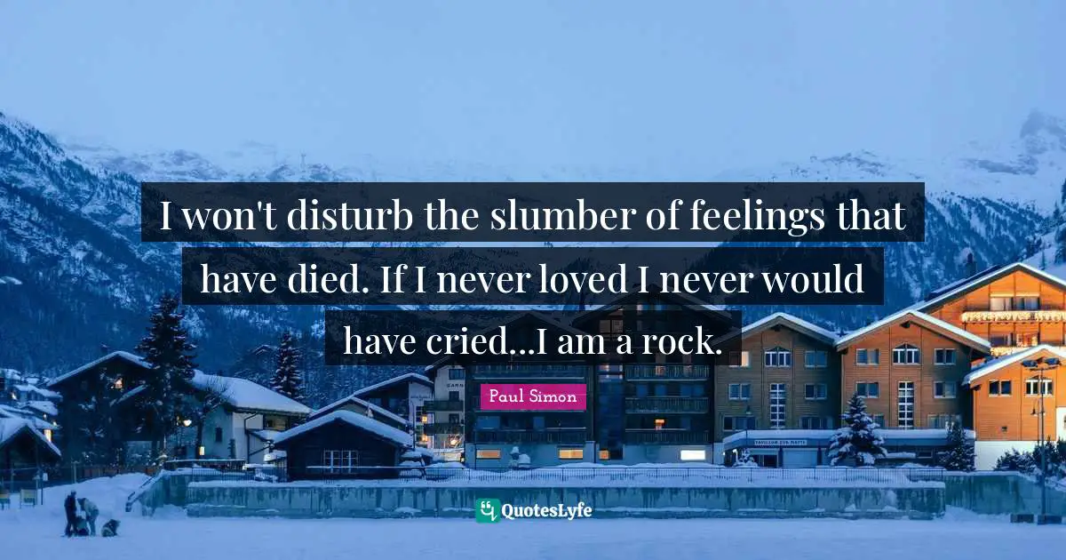 I won't disturb the slumber of feelings that have died. If I never loved I never would have cried...I am a rock.