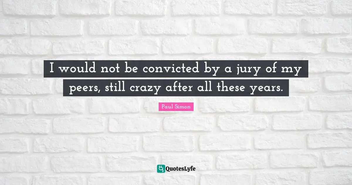 I would not be convicted by a jury of my peers, still crazy after all these years.