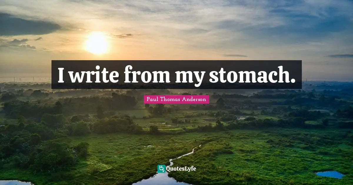 Paul Thomas Anderson Quotes: "I write from my stomach."
