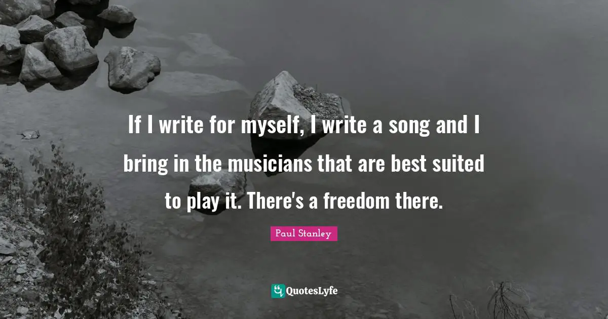 If I write for myself, I write a song and I bring in the musicians that are best suited to play it. There's a freedom there.