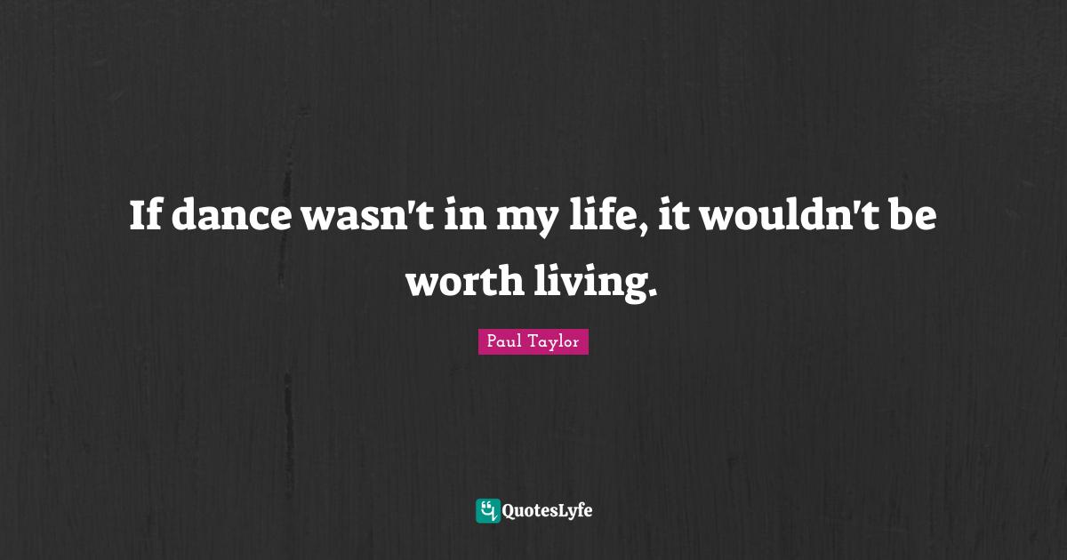 If dance wasn't in my life, it wouldn't be worth living.