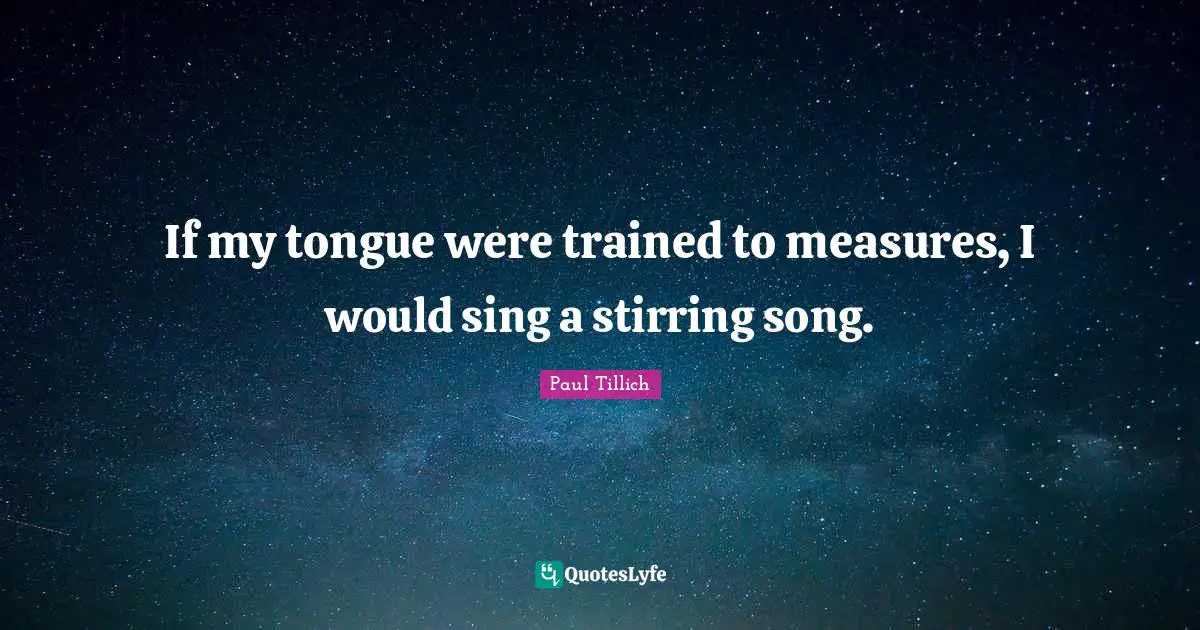 If my tongue were trained to measures, I would sing a stirring song.