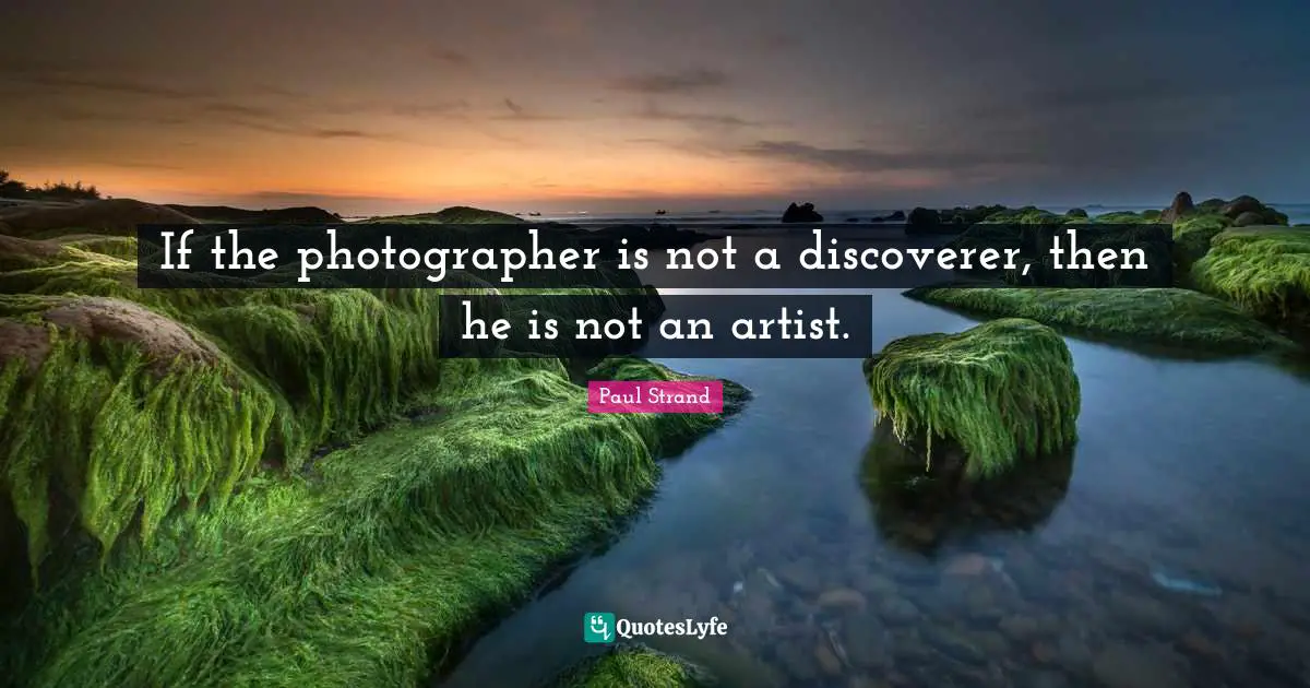 Paul Strand Quotes: "If the photographer is not a discoverer, then he is not an artist."