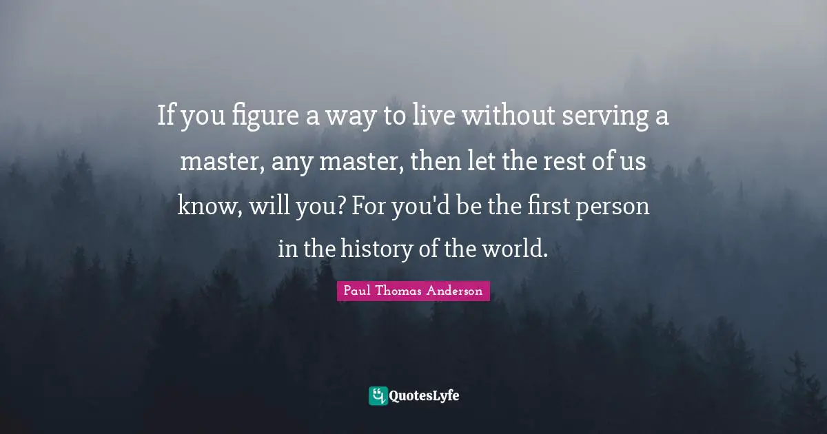 Paul Thomas Anderson Quotes: "If you figure a way to live without serving a master, any master, then let the rest of us know, will you? For you'd be the first person in the history of the world."