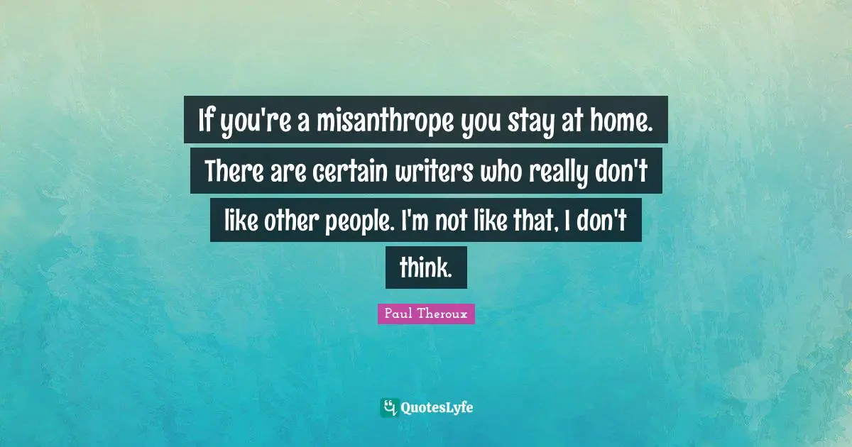 If you're a misanthrope you stay at home. There are certain writers who really don't like other people. I'm not like that, I don't think.