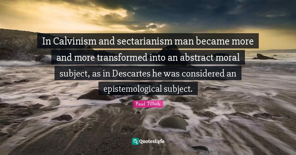 In Calvinism and sectarianism man became more and more transformed into an abstract moral subject, as in Descartes he was considered an epistemological subject.