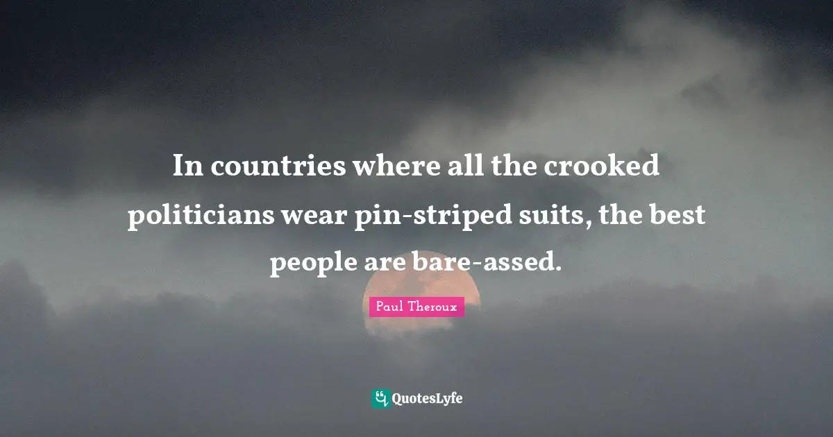 In countries where all the crooked politicians wear pin-striped suits, the best people are bare-assed.