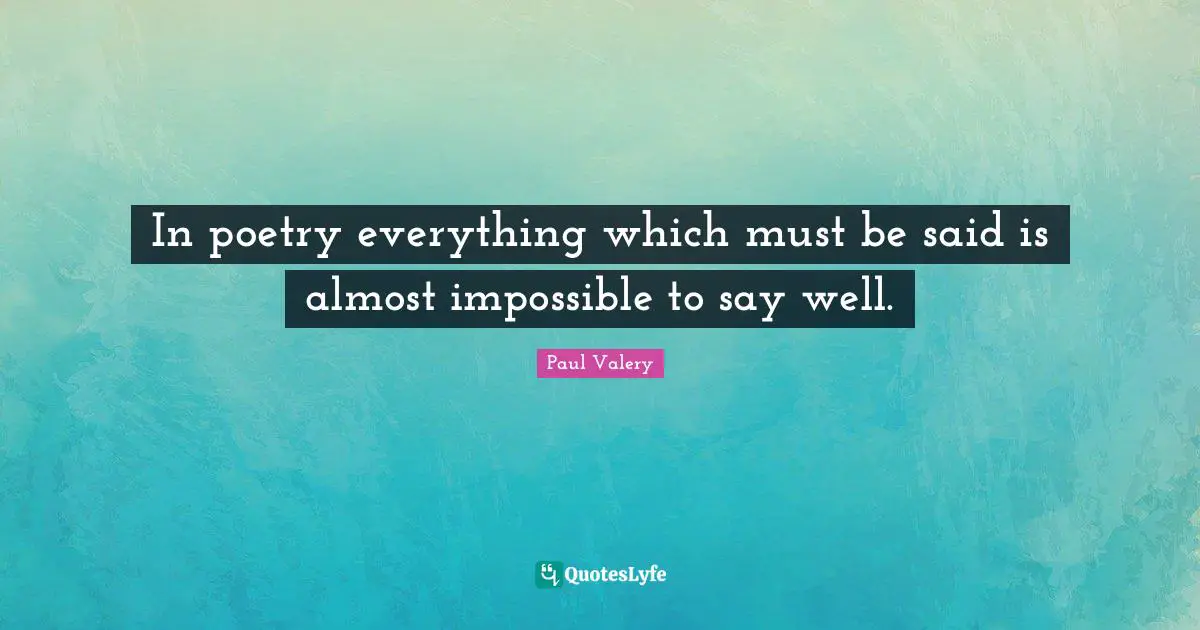 In poetry everything which must be said is almost impossible to say well.