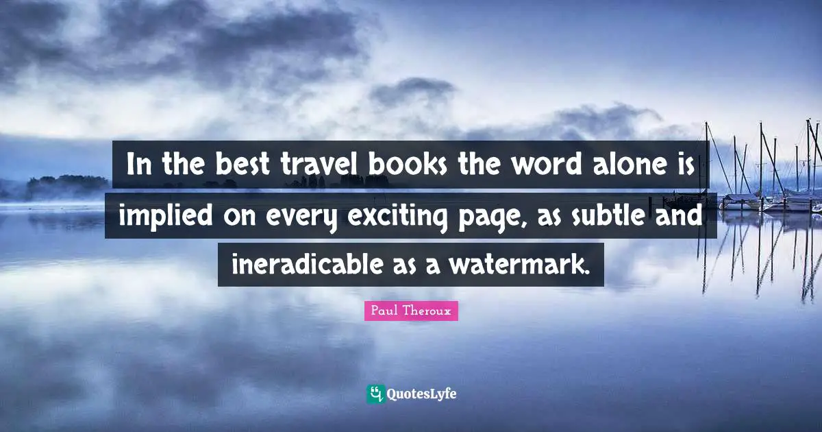 Implied Quotes: "In the best travel books the word alone is implied on every exciting page, as subtle and ineradicable as a watermark."