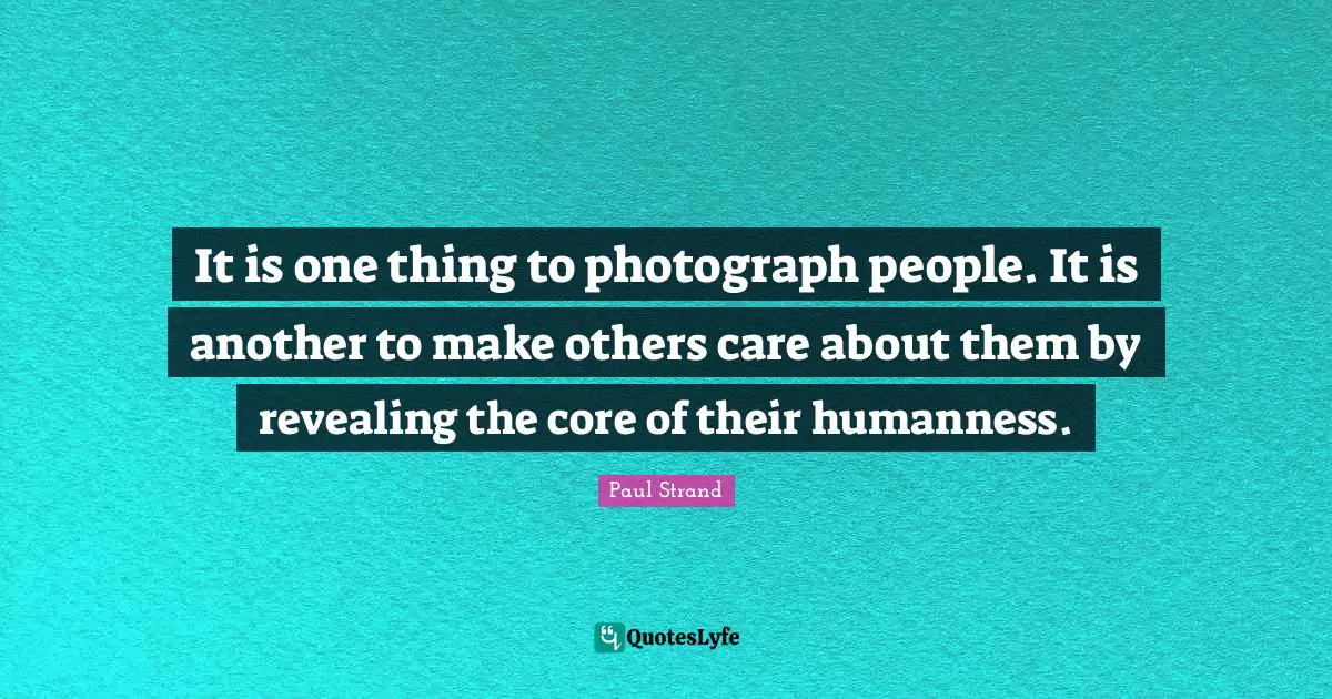 Core Quotes: "It is one thing to photograph people. It is another to make others care about them by revealing the core of their humanness."