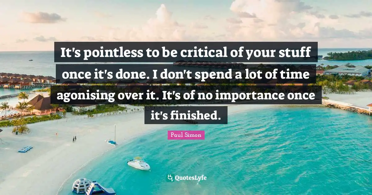 It's pointless to be critical of your stuff once it's done. I don't spend a lot of time agonising over it. It's of no importance once it's finished.