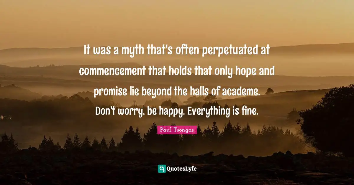 It was a myth that's often perpetuated at commencement that holds that only hope and promise lie beyond the halls of academe. Don't worry, be happy. Everything is fine.