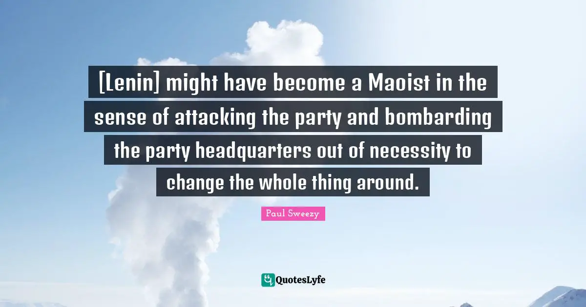 [Lenin] might have become a Maoist in the sense of attacking the party and bombarding the party headquarters out of necessity to change the whole thing around.