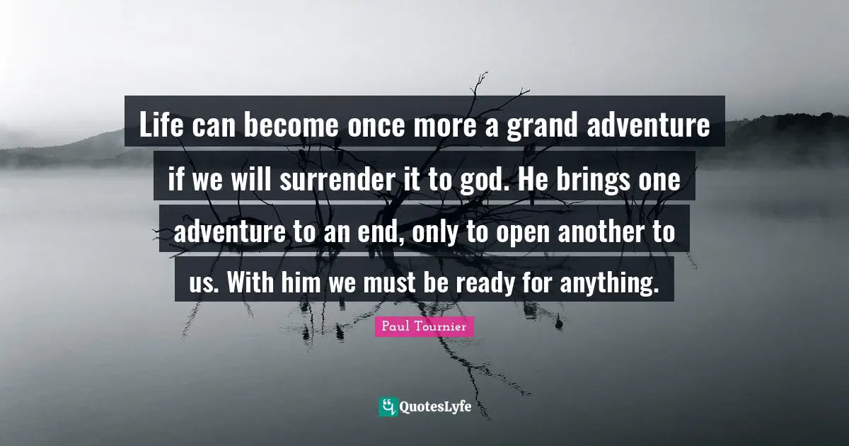 Life can become once more a grand adventure if we will surrender it to god. He brings one adventure to an end, only to open another to us. With him we must be ready for anything.