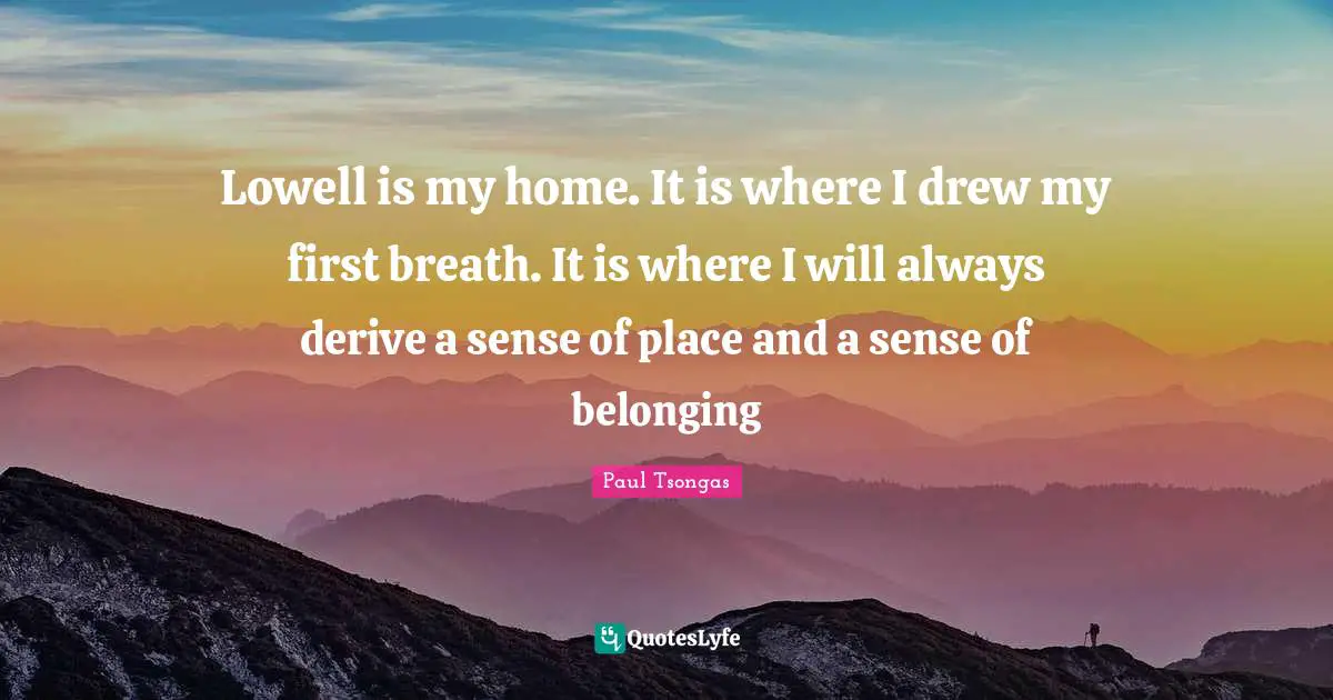 Lowell is my home. It is where I drew my first breath. It is where I will always derive a sense of place and a sense of belonging